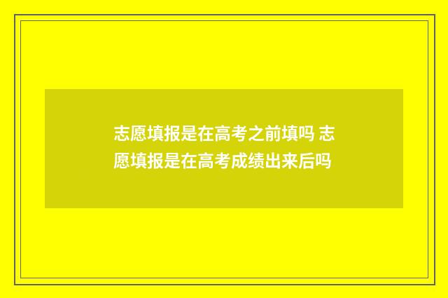 志愿填报是在高考之前填吗 志愿填报是在高考成绩出来后吗