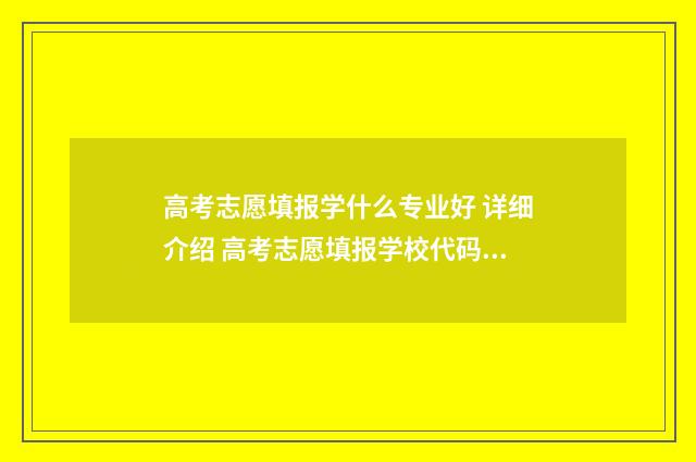 高考志愿填报学什么专业好 详细介绍 高考志愿填报学校代码五位数怎么填