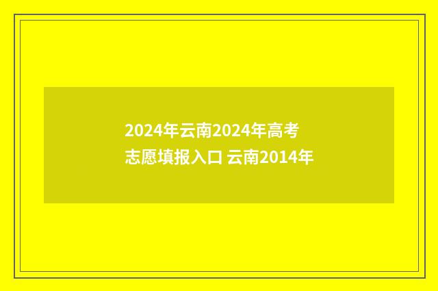 2024年云南2024年高考志愿填报入口 云南2014年