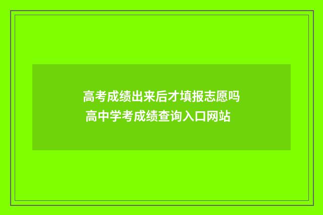 高考成绩出来后才填报志愿吗 高中学考成绩查询入口网站