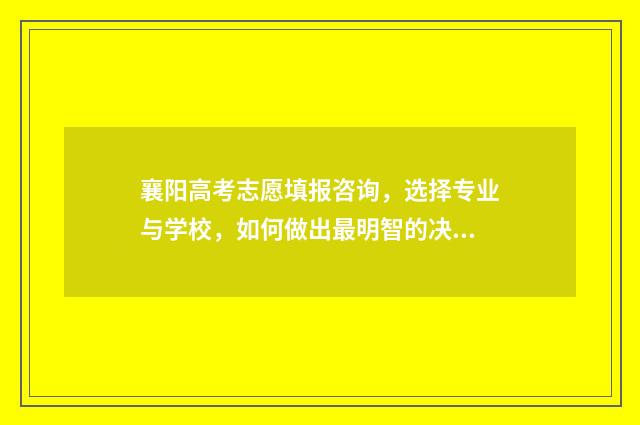 襄阳高考志愿填报咨询，选择专业与学校，如何做出最明智的决策？ 襄阳高考志愿填报机构排名