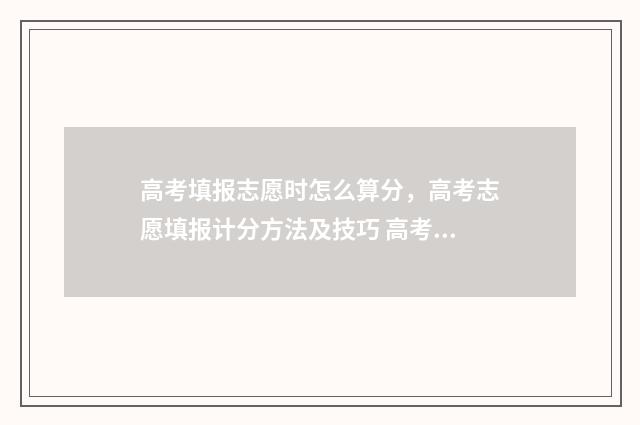 高考填报志愿时怎么算分，高考志愿填报计分方法及技巧 高考填报志愿时间过了可以查看吗