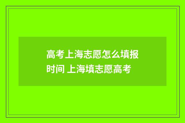 高考上海志愿怎么填报时间 上海填志愿高考