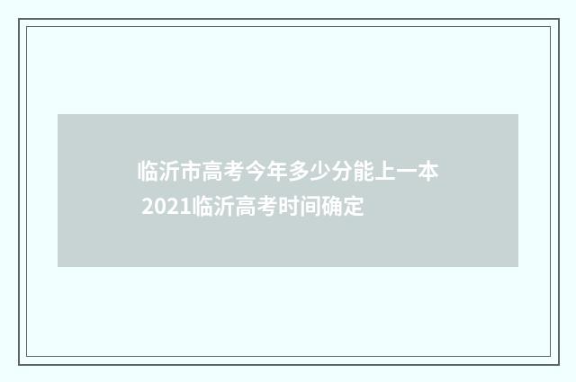 临沂市高考今年多少分能上一本 2021临沂高考时间确定