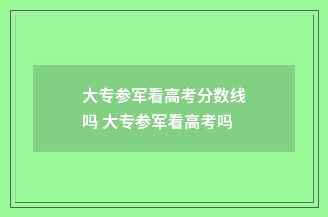大专参军看高考分数线吗 大专参军看高考吗