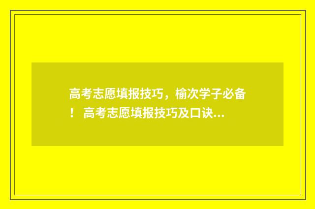 高考志愿填报技巧，榆次学子必备！ 高考志愿填报技巧及口诀是什么意思
