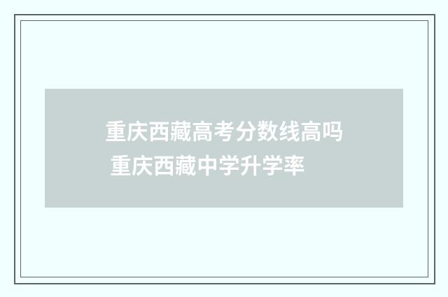 重庆西藏高考分数线高吗 重庆西藏中学升学率