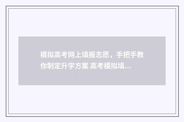 模拟高考网上填报志愿,手把手教你制定升学方案 高考模拟填报是什么意思