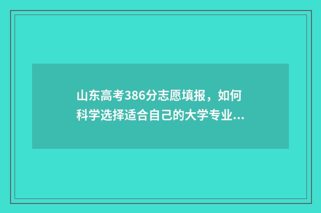 山东高考386分志愿填报，如何科学选择适合自己的大学专业？ 山东高考360分