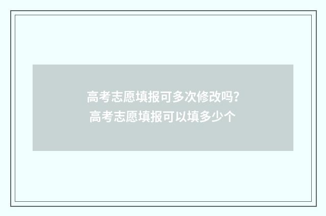 高考志愿填报可多次修改吗? 高考志愿填报可以填多少个