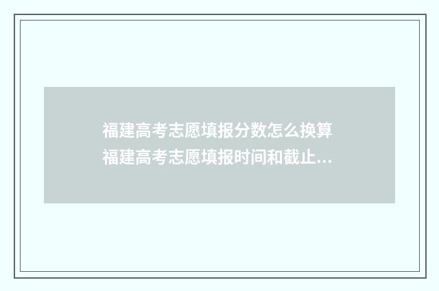 福建高考志愿填报分数怎么换算 福建高考志愿填报时间和截止时间