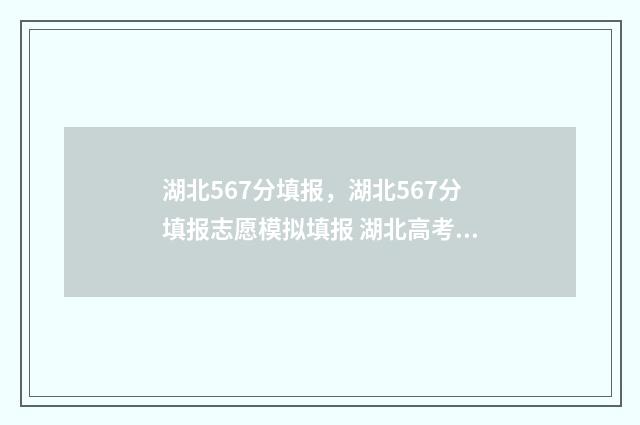 湖北567分填报，湖北567分填报志愿模拟填报 湖北高考成绩查询567分位次