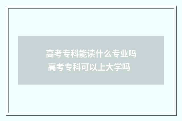 高考专科能读什么专业吗 高考专科可以上大学吗