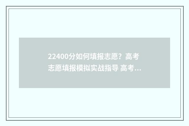 22400分如何填报志愿?高考志愿填报模拟实战指导 高考分数220分填什么学校