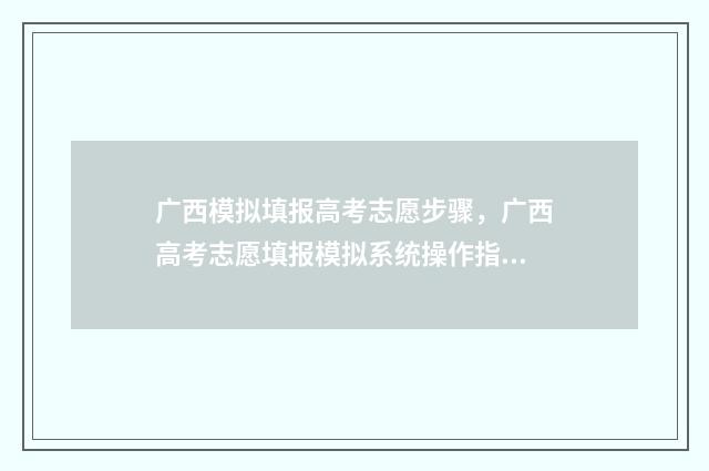 广西模拟填报高考志愿步骤，广西高考志愿填报模拟系统操作指南 广西高考模拟志愿