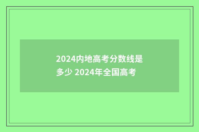 2024内地高考分数线是多少 2024年全国高考