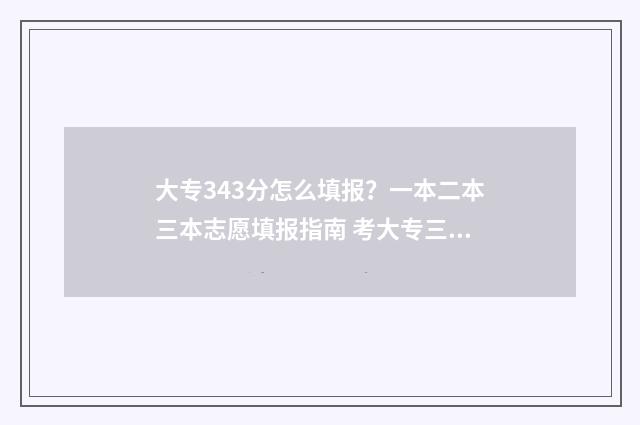 大专343分怎么填报?一本二本三本志愿填报指南 考大专三科分数线