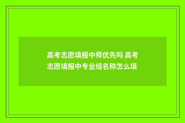高考志愿填报中师优先吗 高考志愿填报中专业组名称怎么填
