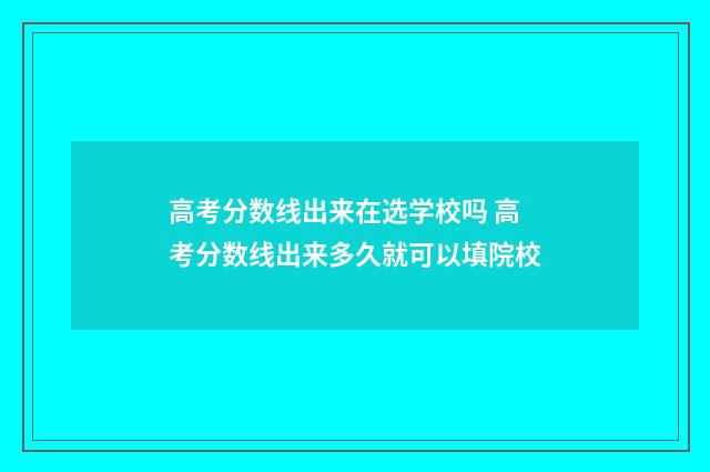 高考分数线出来在选学校吗 高考分数线出来多久就可以填院校