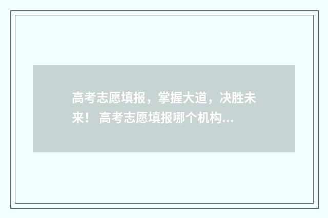 高考志愿填报,掌握大道,决胜未来! 高考志愿填报哪个机构好