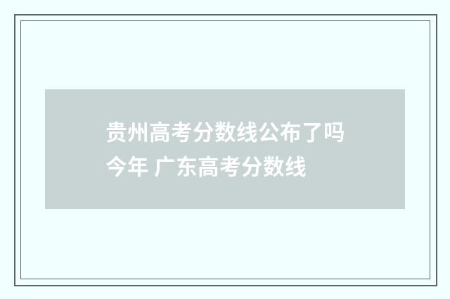 贵州高考分数线公布了吗今年 广东高考分数线