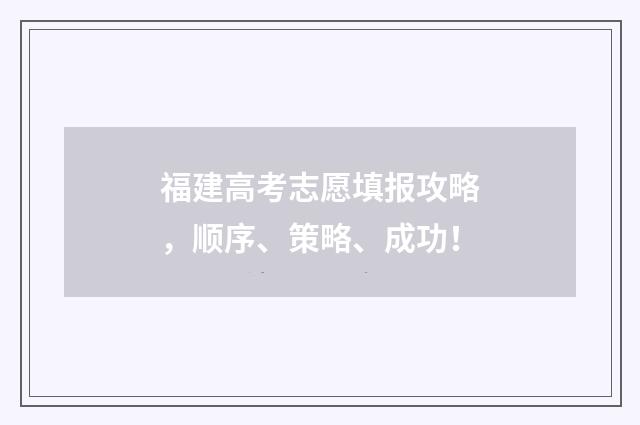 福建高考志愿填报攻略，顺序、策略、成功！