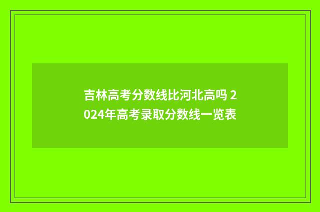 吉林高考分数线比河北高吗 2024年高考录取分数线一览表