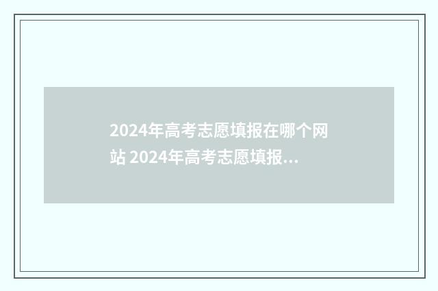 2024年高考志愿填报在哪个网站 2024年高考志愿填报卡