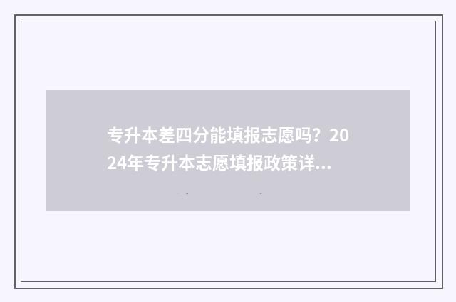 专升本差四分能填报志愿吗?2024年专升本志愿填报政策详解 专升本差四分能上吗