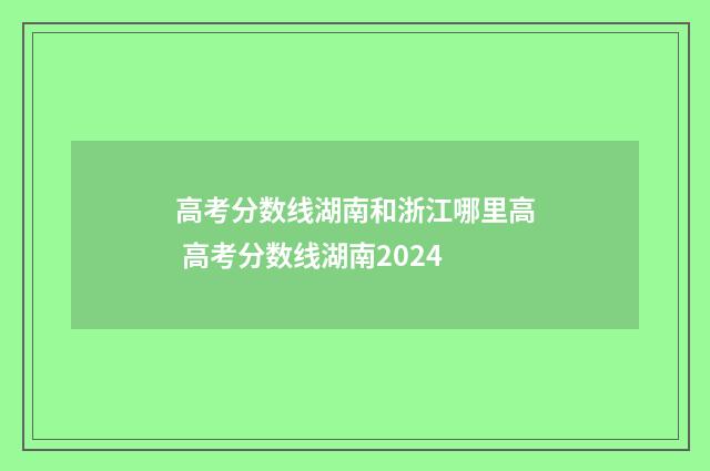 高考分数线湖南和浙江哪里高 高考分数线湖南2024
