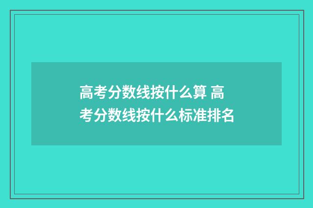 高考分数线按什么算 高考分数线按什么标准排名