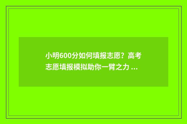 小明600分如何填报志愿?高考志愿填报模拟助你一臂之力 小明考了60分