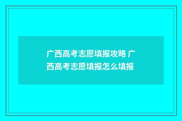 广西高考志愿填报攻略 广西高考志愿填报怎么填报