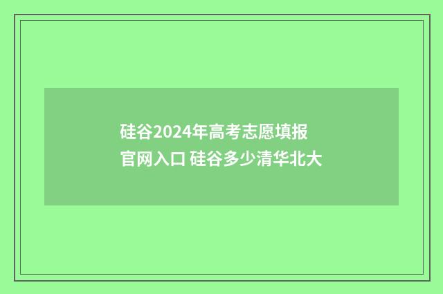 硅谷2024年高考志愿填报官网入口 硅谷多少清华北大
