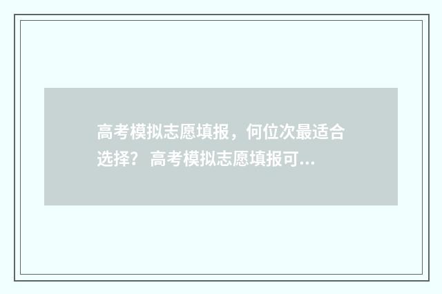 高考模拟志愿填报,何位次最适合选择? 高考模拟志愿填报可以随便填吗