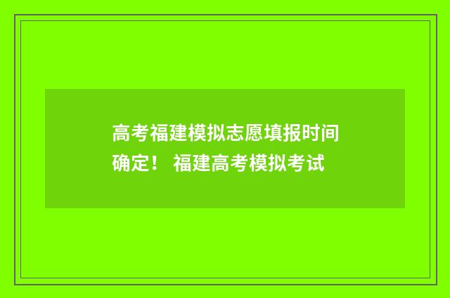 高考福建模拟志愿填报时间确定! 福建高考模拟考试