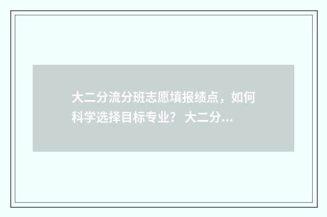 大二分流分班志愿填报绩点,如何科学选择目标专业? 大二分流会重新选班干吗