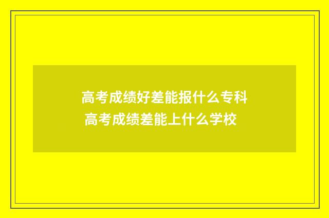 高考成绩好差能报什么专科 高考成绩差能上什么学校
