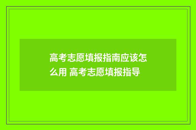 高考志愿填报指南应该怎么用 高考志愿填报指导