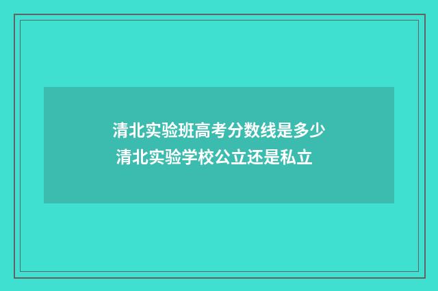 清北实验班高考分数线是多少 清北实验学校公立还是私立