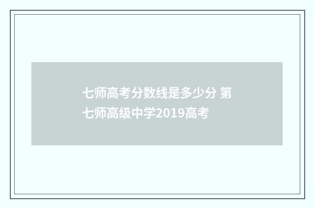 七师高考分数线是多少分 第七师高级中学2019高考