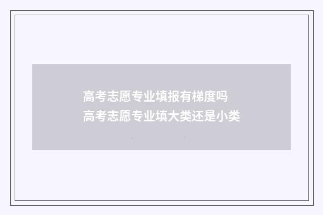 高考志愿专业填报有梯度吗 高考志愿专业填大类还是小类