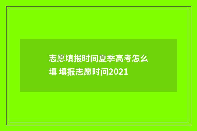 志愿填报时间夏季高考怎么填 填报志愿时间2021
