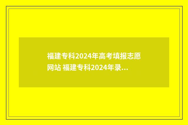 福建专科2024年高考填报志愿网站 福建专科2024年录取时间