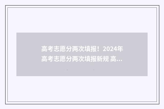 高考志愿分两次填报!2024年高考志愿分两次填报新规 高考分两次考