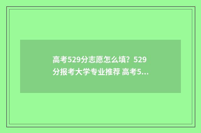 高考529分志愿怎么填?529分报考大学专业推荐 高考529分算高吗