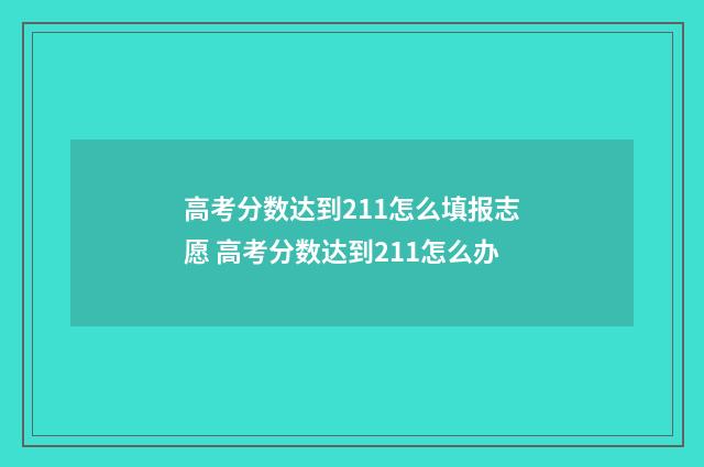 高考分数达到211怎么填报志愿 高考分数达到211怎么办