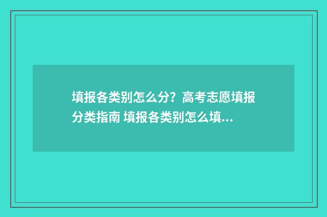 填报各类别怎么分？高考志愿填报分类指南 填报各类别怎么填报