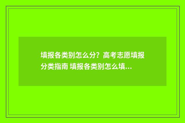 填报各类别怎么分?高考志愿填报分类指南 填报各类别怎么填报