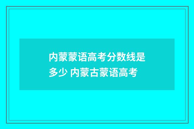 内蒙蒙语高考分数线是多少 内蒙古蒙语高考